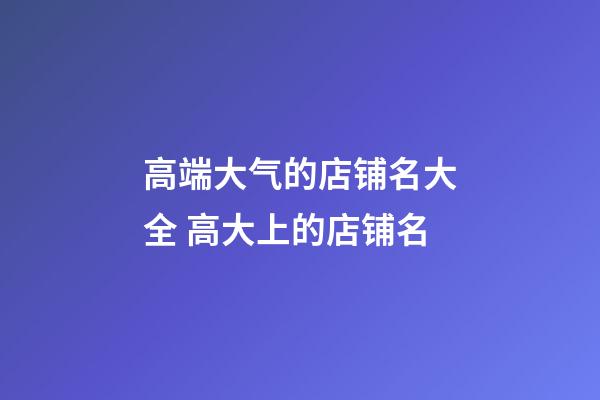 高端大气的店铺名大全 高大上的店铺名-第1张-店铺起名-玄机派